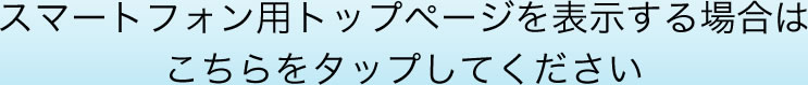 スマートフォン用トップページを表示する場合はこちらをタップしてください