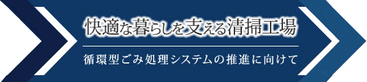 快適な暮らしを支える清掃工場 循環型ごみ処理システムの推進に向けて