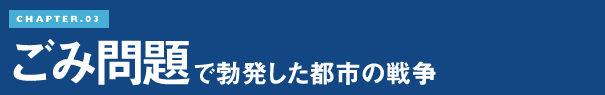 CHAPTER.03 ごみ問題で勃発した都市の戦争