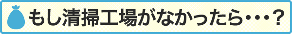 もし清掃工場がなかったら・・・？